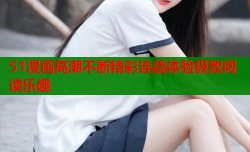 51漫画高潮不断精彩连载体验极致阅读乐趣