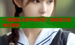 51漫画成人软件畅享无广告高清污漫每日更新