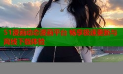 51漫画动态漫画平台 畅享极速更新与离线下载体验