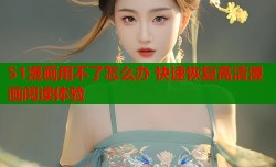 51漫画用不了怎么办 快速恢复高清漫画阅读体验