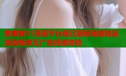 差羞羞51漫画平台每日更新海量精品漫画畅享无广告阅读体验
