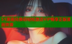51漫画兑换码轻松激活VIP畅享正版漫画资源