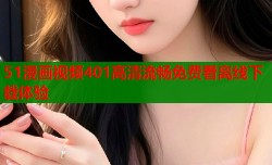51漫画视频401高清流畅免费看离线下载体验