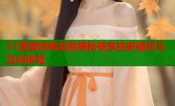 51漫画特殊奖励揭秘畅享独家福利与互动体验