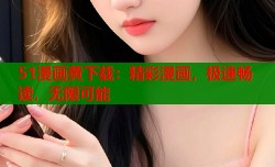 51漫画黄下载：精彩漫画，极速畅读，无限可能