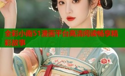 全彩小南51漫画平台高清阅读畅享精彩故事