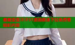 羞羞歪歪汗汗51漫画极速下拉免费看精彩内容