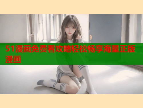 51漫画免费看攻略轻松畅享海量正版漫画  第1张