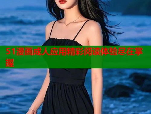 51漫画成人应用精彩阅读体验尽在掌握  第1张