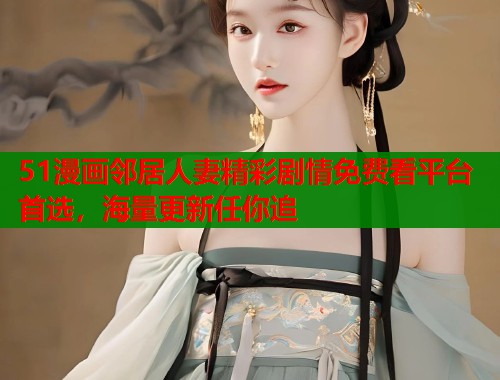 51漫画邻居人妻精彩剧情免费看平台首选，海量更新任你追  第1张