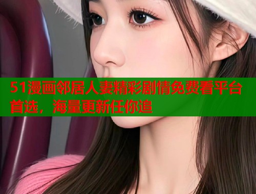 51漫画邻居人妻精彩剧情免费看平台首选，海量更新任你追  第2张