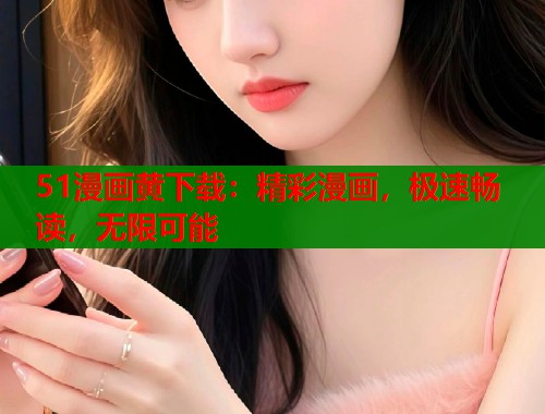 51漫画黄下载：精彩漫画，极速畅读，无限可能  第1张