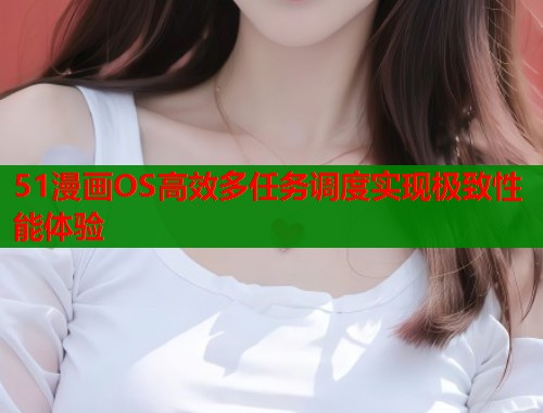 51漫画OS高效多任务调度实现极致性能体验  第1张