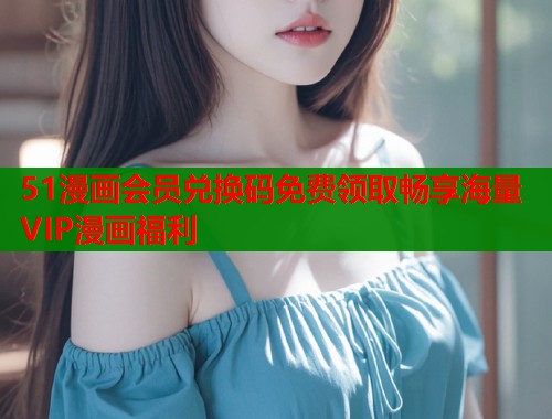 51漫画会员兑换码免费领取畅享海量VIP漫画福利  第1张