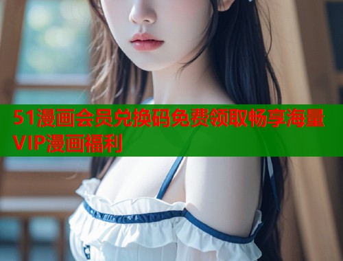 51漫画会员兑换码免费领取畅享海量VIP漫画福利  第2张
