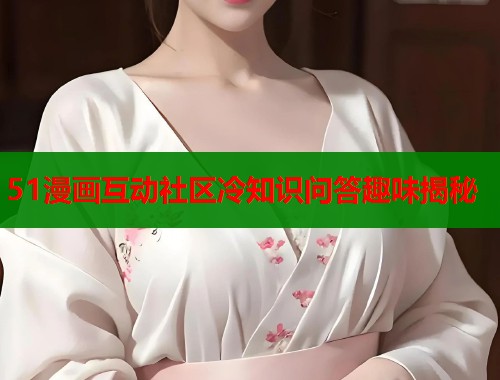 51漫画互动社区冷知识问答趣味揭秘  第1张