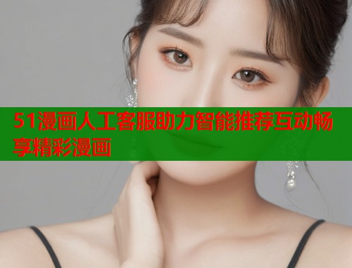 51漫画人工客服助力智能推荐互动畅享精彩漫画  第2张