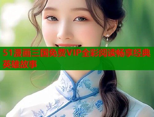 51漫画三国免费VIP全彩阅读畅享经典英雄故事  第1张