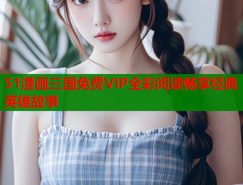 51漫画三国免费VIP全彩阅读畅享经典英雄故事  第2张