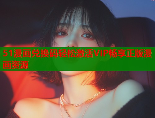 51漫画兑换码轻松激活VIP畅享正版漫画资源  第1张