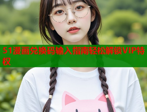 51漫画兑换码输入指南轻松解锁VIP特权  第1张