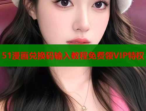 51漫画兑换码输入教程免费领VIP特权  第1张