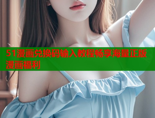 51漫画兑换码输入教程畅享海量正版漫画福利  第1张