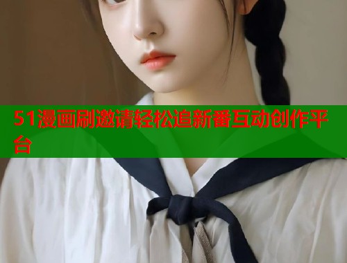 51漫画刷邀请轻松追新番互动创作平台  第1张