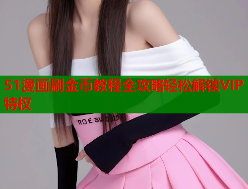 51漫画刷金币教程全攻略轻松解锁VIP特权  第1张