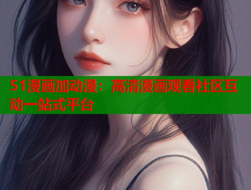 51漫画加动漫：高清漫画观看社区互动一站式平台  第1张