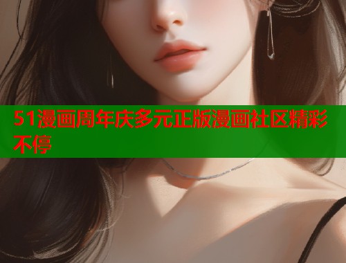 51漫画周年庆多元正版漫画社区精彩不停  第1张