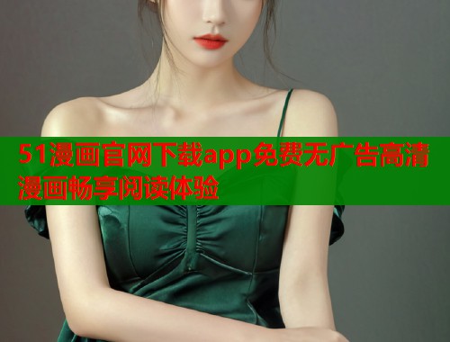 51漫画官网下载app免费无广告高清漫画畅享阅读体验  第2张