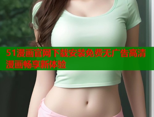 51漫画官网下载安装免费无广告高清漫画畅享新体验  第1张