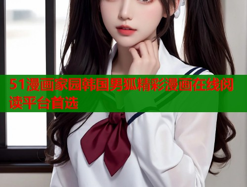 51漫画家园韩国男狐精彩漫画在线阅读平台首选  第1张
