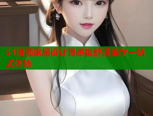 51漫画家居设计灵感集舒适美学一站式体验  第2张