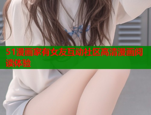 51漫画家有女友互动社区高清漫画阅读体验  第1张