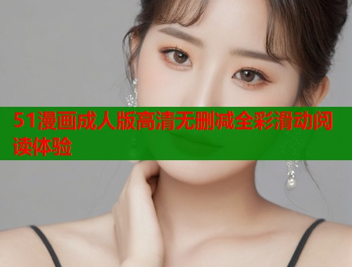 51漫画成人版高清无删减全彩滑动阅读体验  第1张