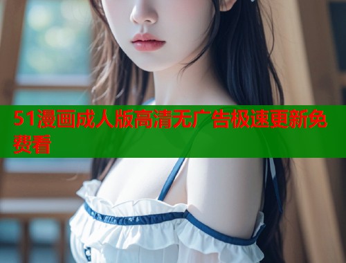 51漫画成人版高清无广告极速更新免费看  第1张