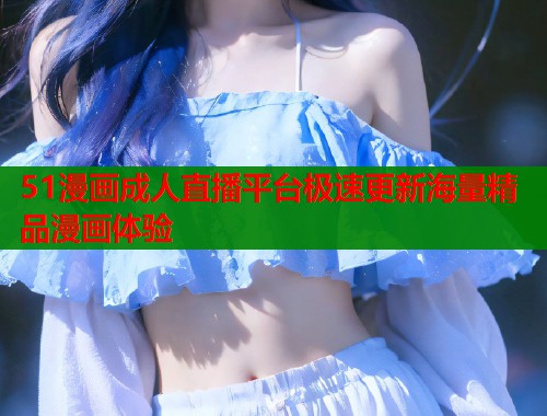 51漫画成人直播平台极速更新海量精品漫画体验  第1张
