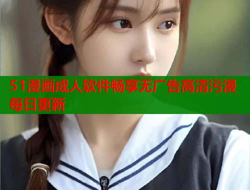 51漫画成人软件畅享无广告高清污漫每日更新  第1张