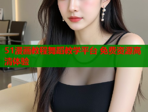51漫画教程舞蹈教学平台 免费资源高清体验  第1张