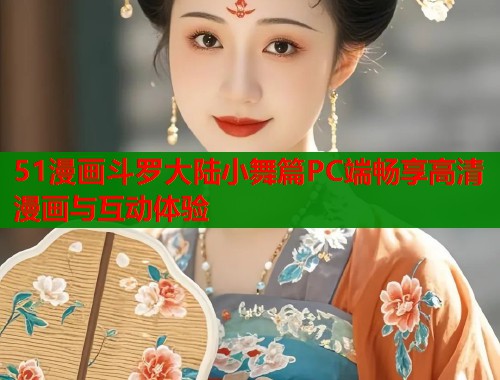 51漫画斗罗大陆小舞篇PC端畅享高清漫画与互动体验  第2张