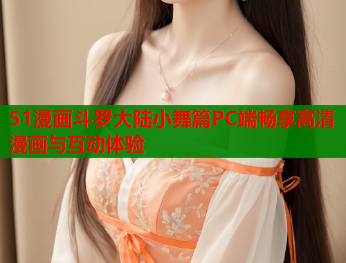 51漫画斗罗大陆小舞篇PC端畅享高清漫画与互动体验  第1张