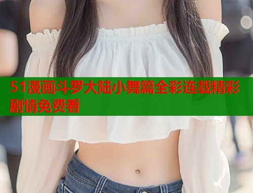 51漫画斗罗大陆小舞篇全彩连载精彩剧情免费看  第1张