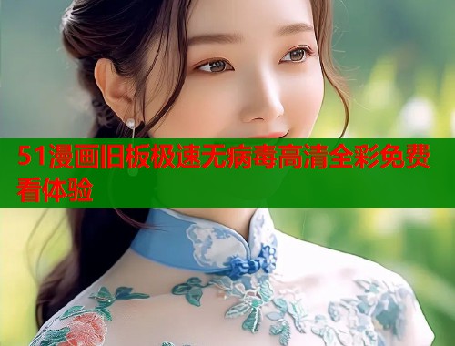 51漫画旧板极速无病毒高清全彩免费看体验  第1张