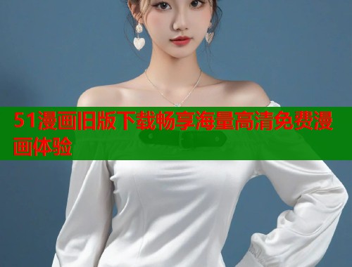 51漫画旧版下载畅享海量高清免费漫画体验  第1张
