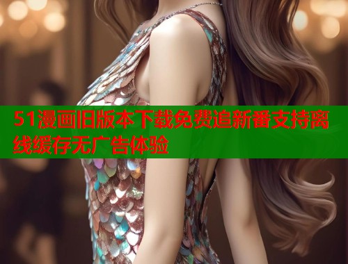 51漫画旧版本下载免费追新番支持离线缓存无广告体验  第2张