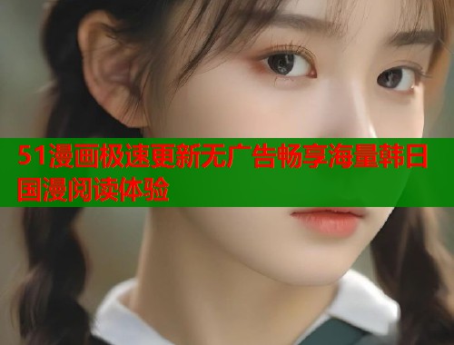 51漫画极速更新无广告畅享海量韩日国漫阅读体验  第1张
