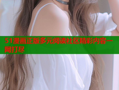 51漫画正版多元阅读社区精彩内容一网打尽  第1张
