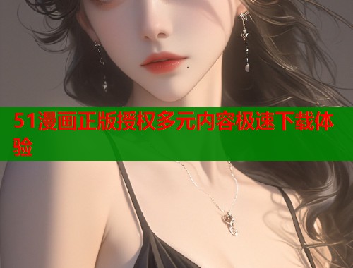 51漫画正版授权多元内容极速下载体验  第1张